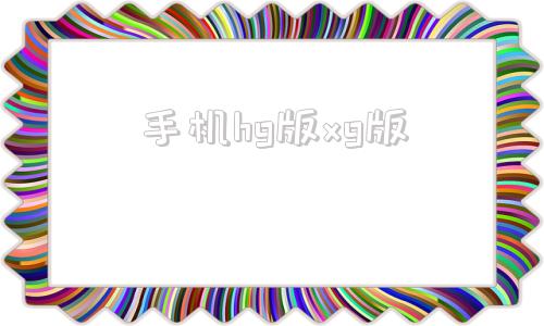 手机hg版xg版xg版和hg版区别-第1张图片-太平洋在线下载